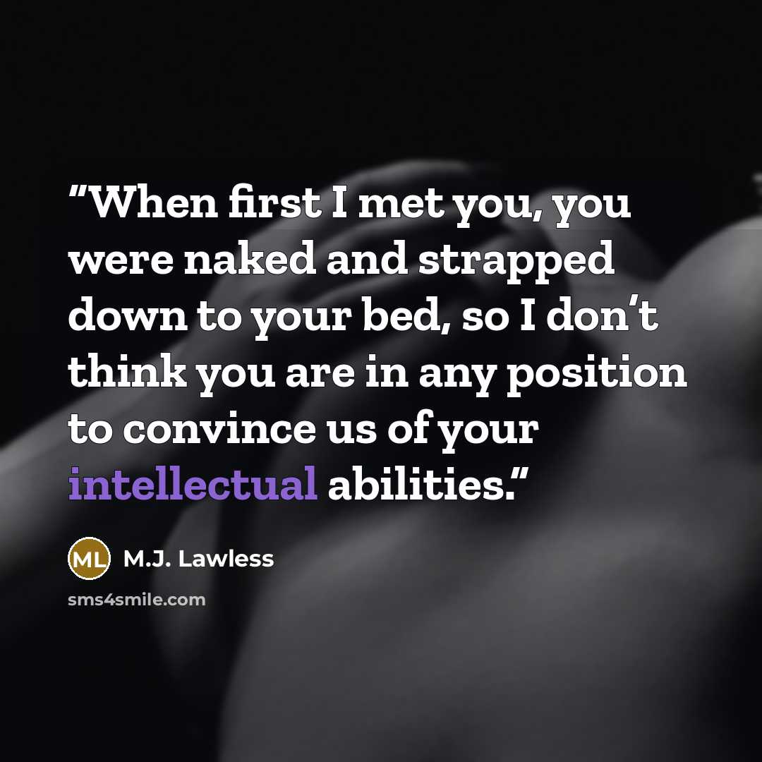 “When first I met you, you were naked and strapped down to your bed, so I don’t think you are in any position to convince us of your intellectual abilities.” quote by M.J. Lawless