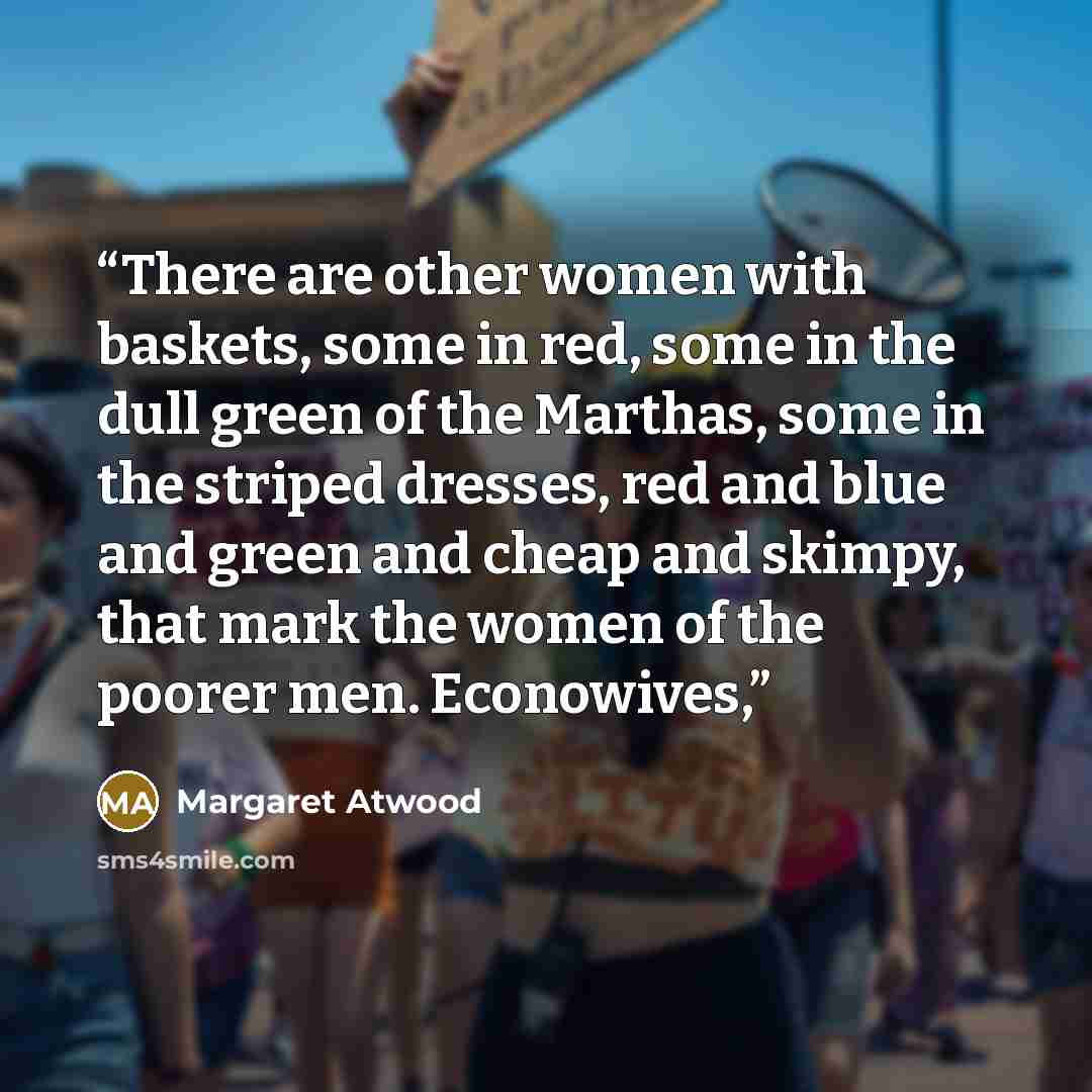 “There are other women with baskets, some in red, some in the dull green of the Marthas, some in the striped dresses, red and blue and green and cheap and skimpy, that mark the women of the poorer men. Econowives,” quote by Margaret Atwood