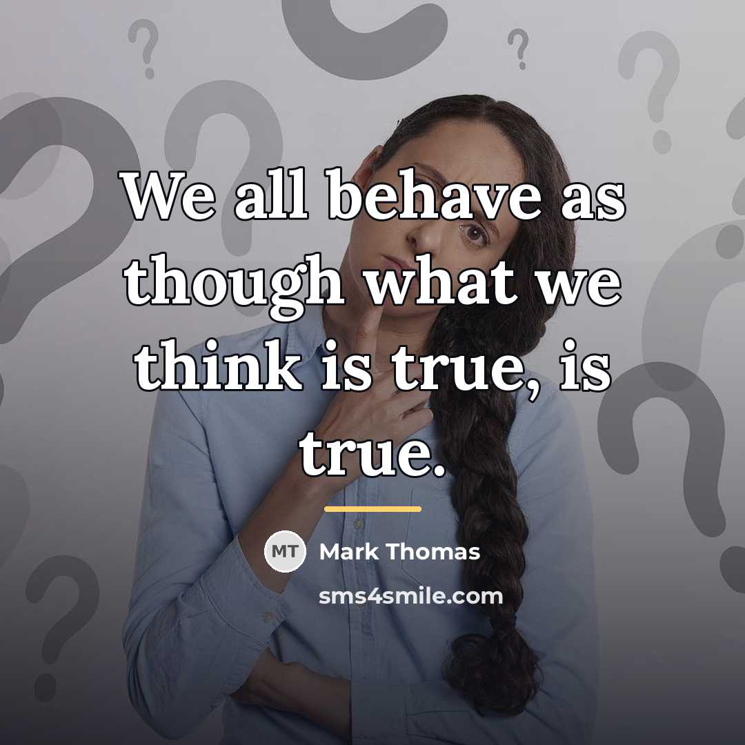 “We all behave as though what we think is true,…” quote by Mark Thomas