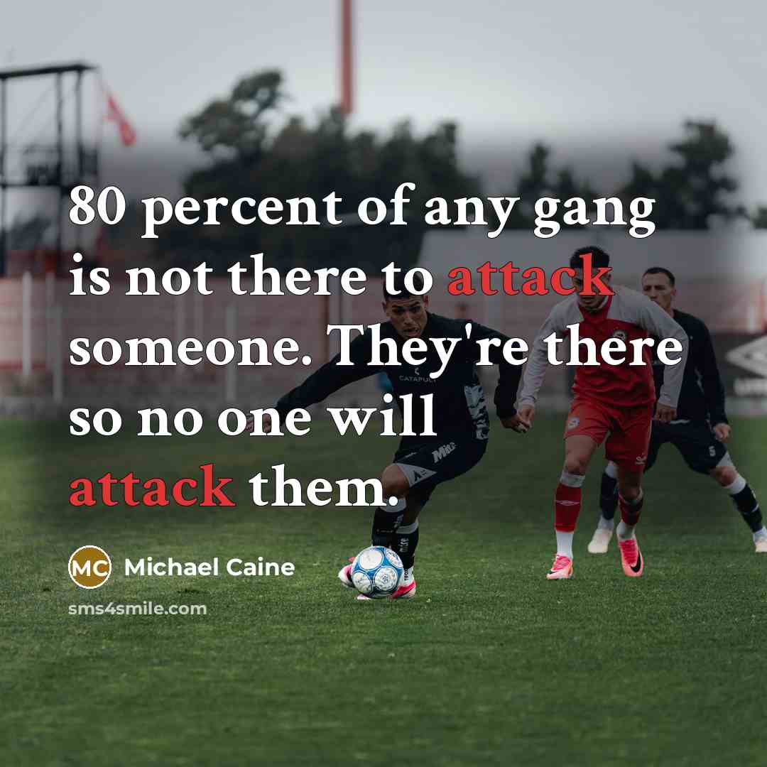 “80 percent of any gang is not there to attack someone. They're there so no one will attack them.” quote by Michael Caine