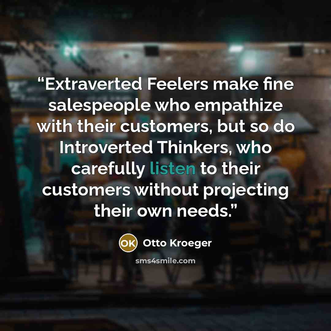 “Extraverted Feelers make fine salespeople who empathize with their customers, but so do Introverted Thinkers, who carefully listen to their customers without projecting their own needs.” quote by Otto Kroeger