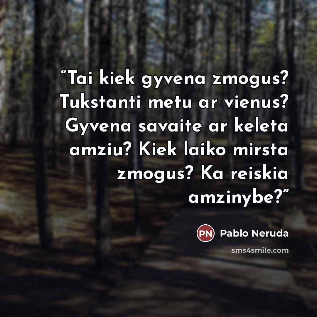 “Tai kiek gyvena zmogus? Tukstanti metu ar vienus? Gyvena savaite ar keleta amziu? Kiek laiko mirsta zmogus? Ka reiskia amzinybe?” quote by Pablo Neruda