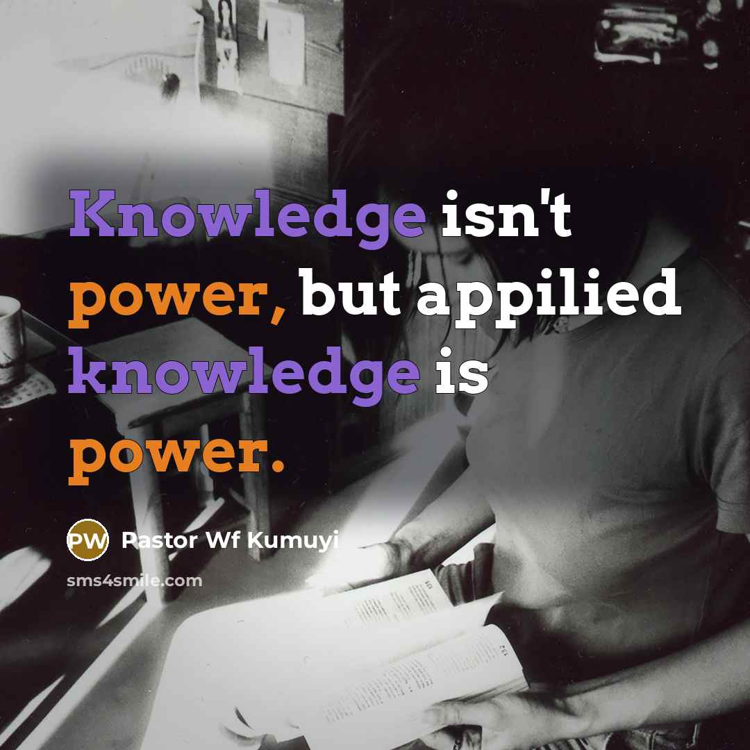 “Knowledge isn't power, but appilied knowledge is power.” quote by Pastor Wf Kumuyi