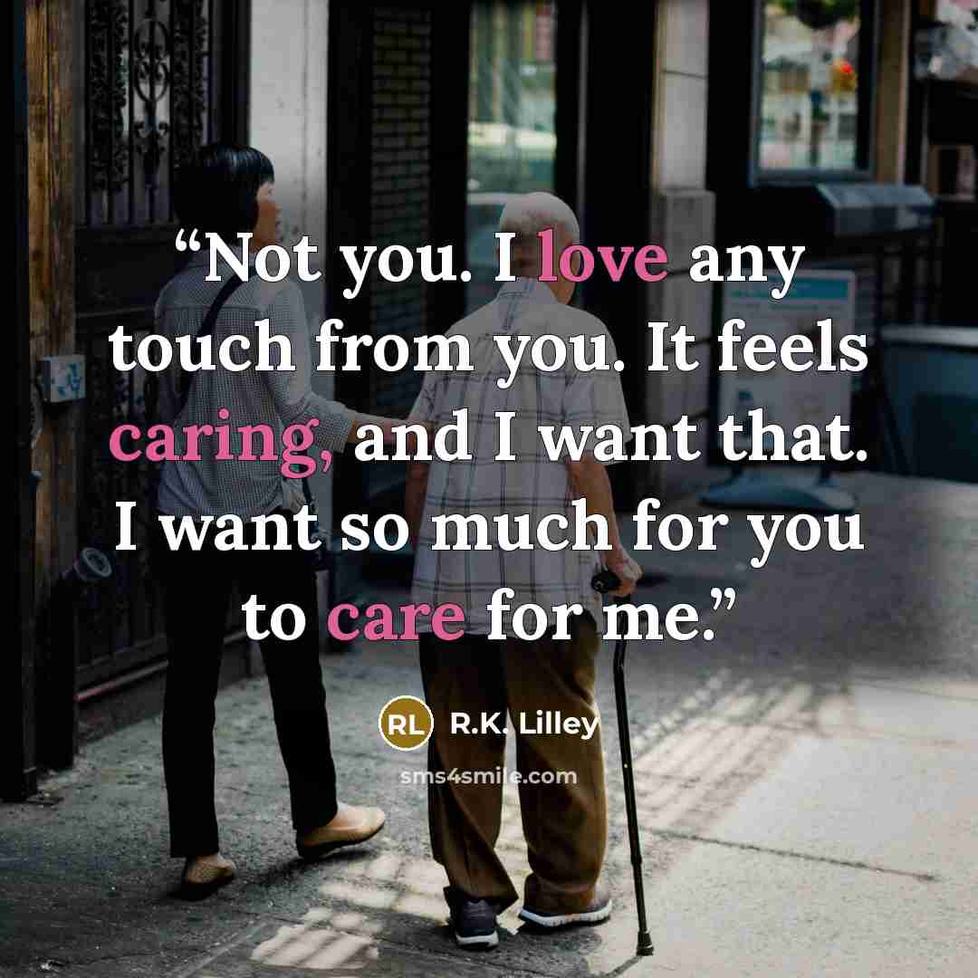 “Not you. I love any touch from you. It feels caring, and I want that. I want so much for you to care for me.” quote by R.K. Lilley