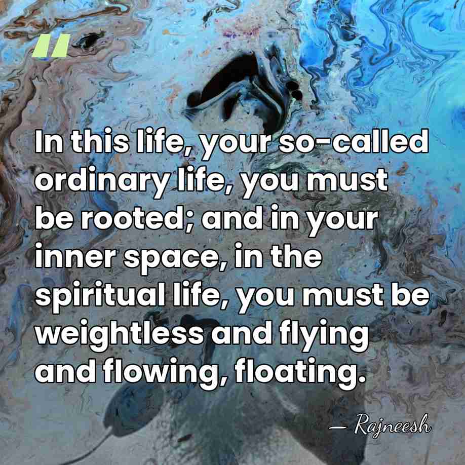 In this life, your so-called ordinary life, you must be rooted; and&hellip; - Rajneesh
