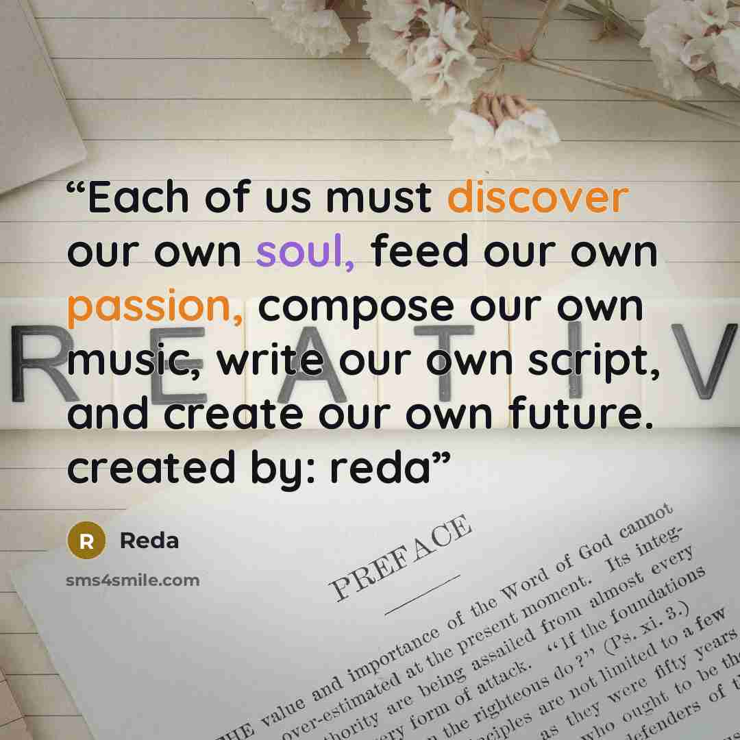 “Each of us must discover our own soul, feed our own passion, compose our own music, write our own script, and create our own future. created by: reda” quote by Reda
