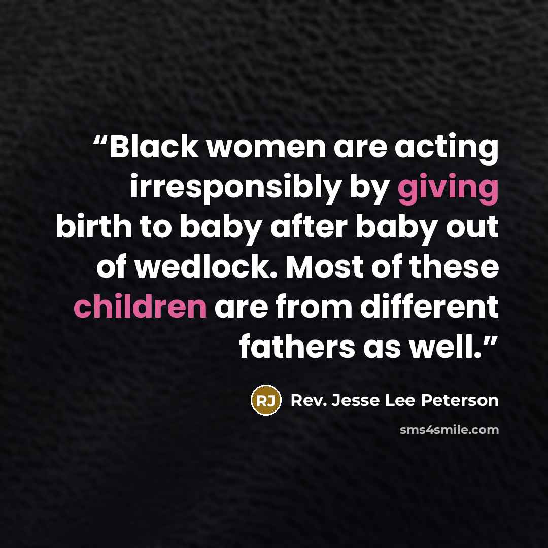 “Black women are acting irresponsibly by giving birth to baby after baby out of wedlock. Most of these children are from different fathers as well.” quote by Rev. Jesse Lee Peterson
