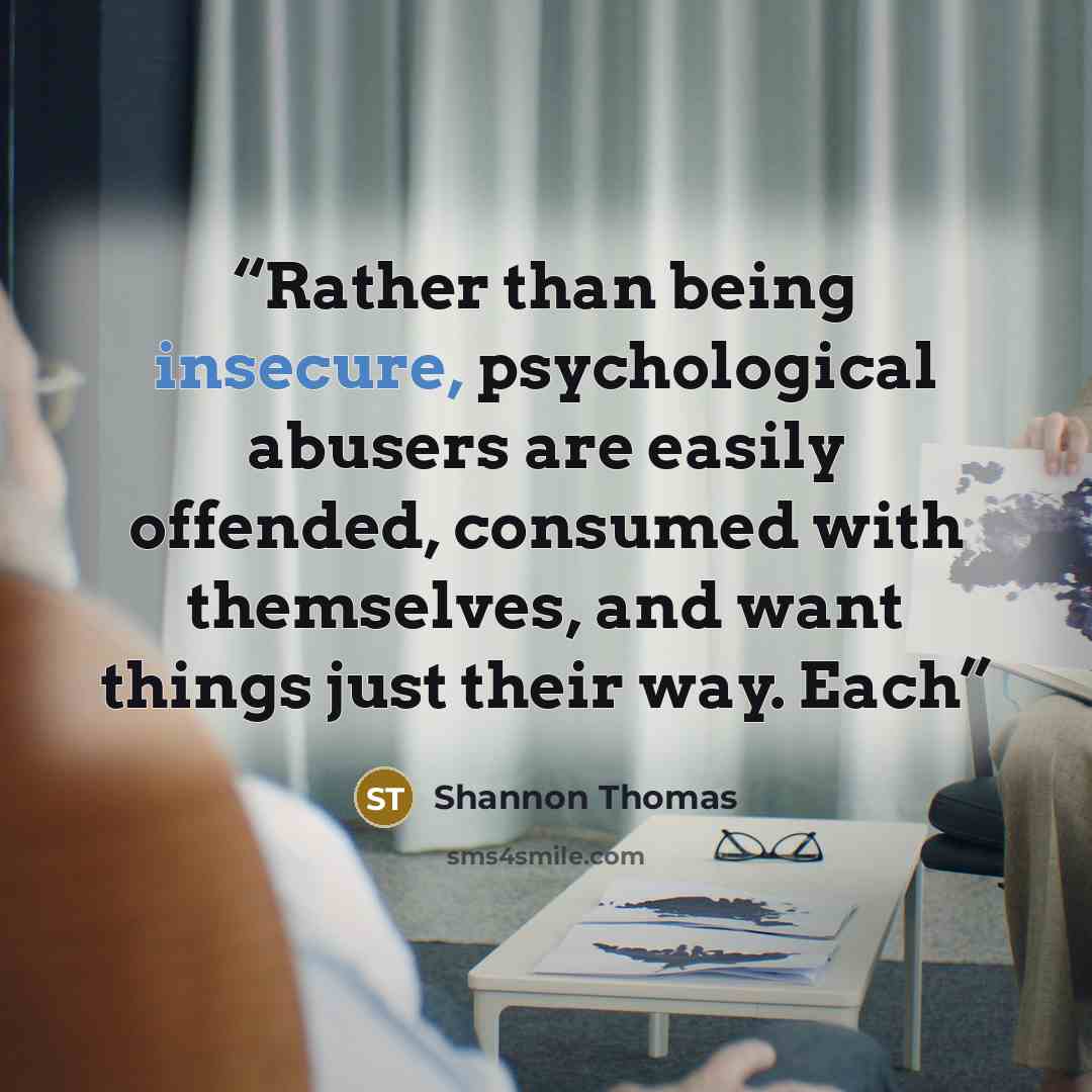 “Rather than being insecure, psychological abusers are easily offended, consumed with themselves, and want things just their way. Each” quote by Shannon Thomas
