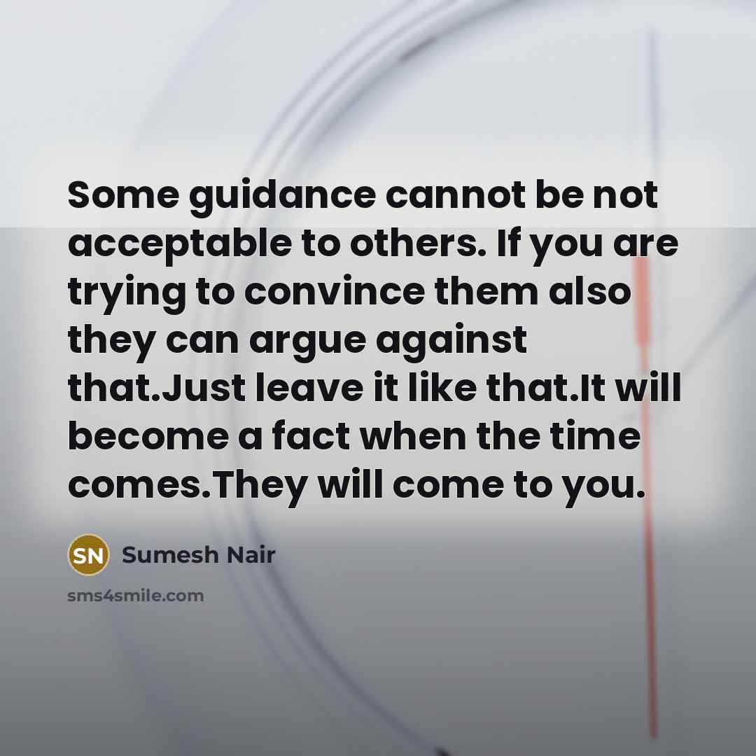 “Some guidance cannot be not acceptable to others. If you are trying to convince them also they can argue against that.Just leave it like that.It will become a fact when the time comes.They will come to you.” quote by Sumesh Nair