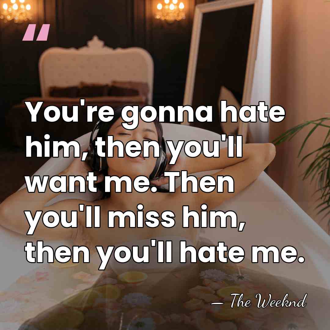 You're gonna hate him, then you'll want me. Then you'll miss him,&hellip; - The Weeknd