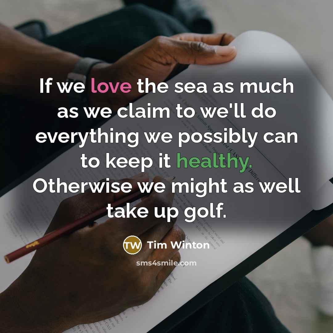 “If we love the sea as much as we claim to we'll do everything we possibly can to keep it healthy. Otherwise we might as well take up golf.” quote by Tim Winton