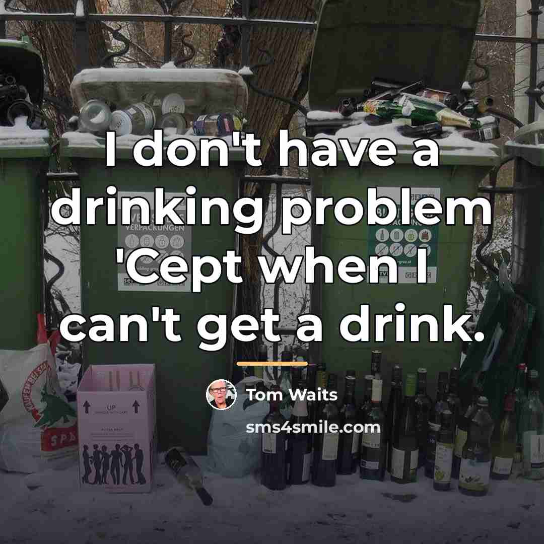 “I don't have a drinking problem 'Cept when I can't…” quote by Tom Waits