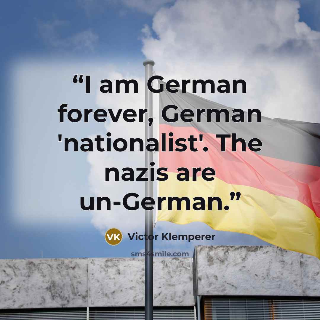 “I am German forever, German 'nationalist'. The nazis are un-German.” quote by Victor Klemperer