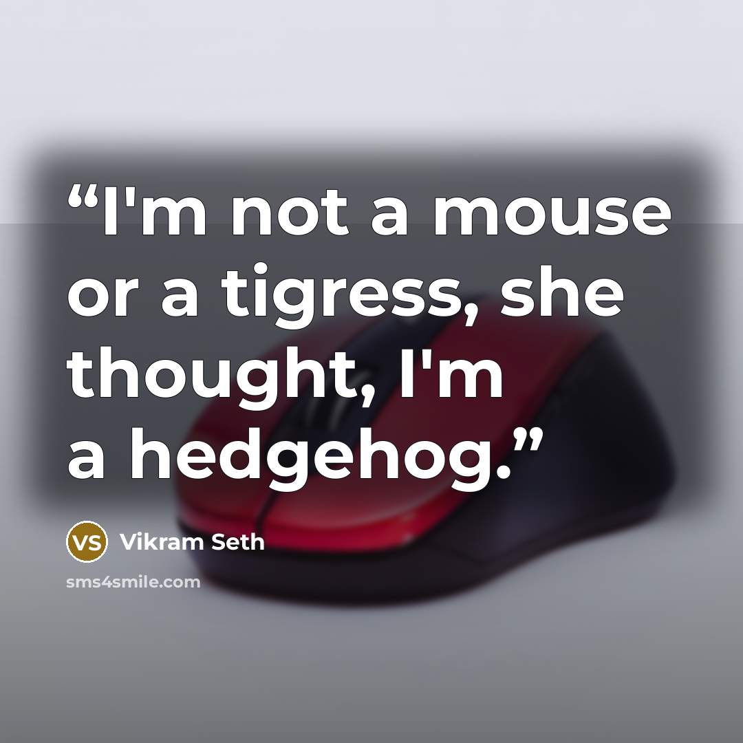“I'm not a mouse or a tigress, she thought, I'm a hedgehog.” quote by Vikram Seth