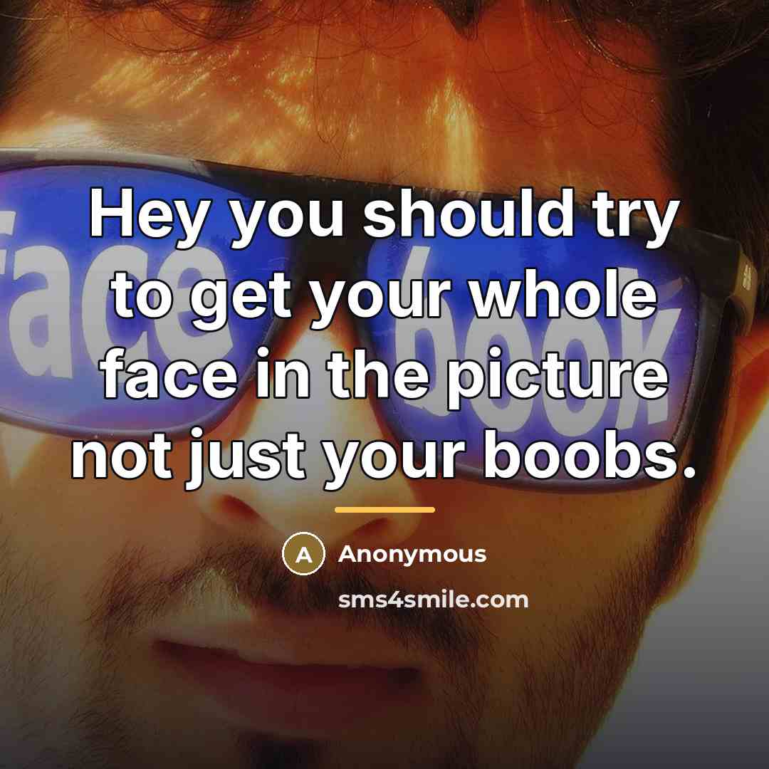 “Hey you should try to get your whole face in…” quote by Anonymous