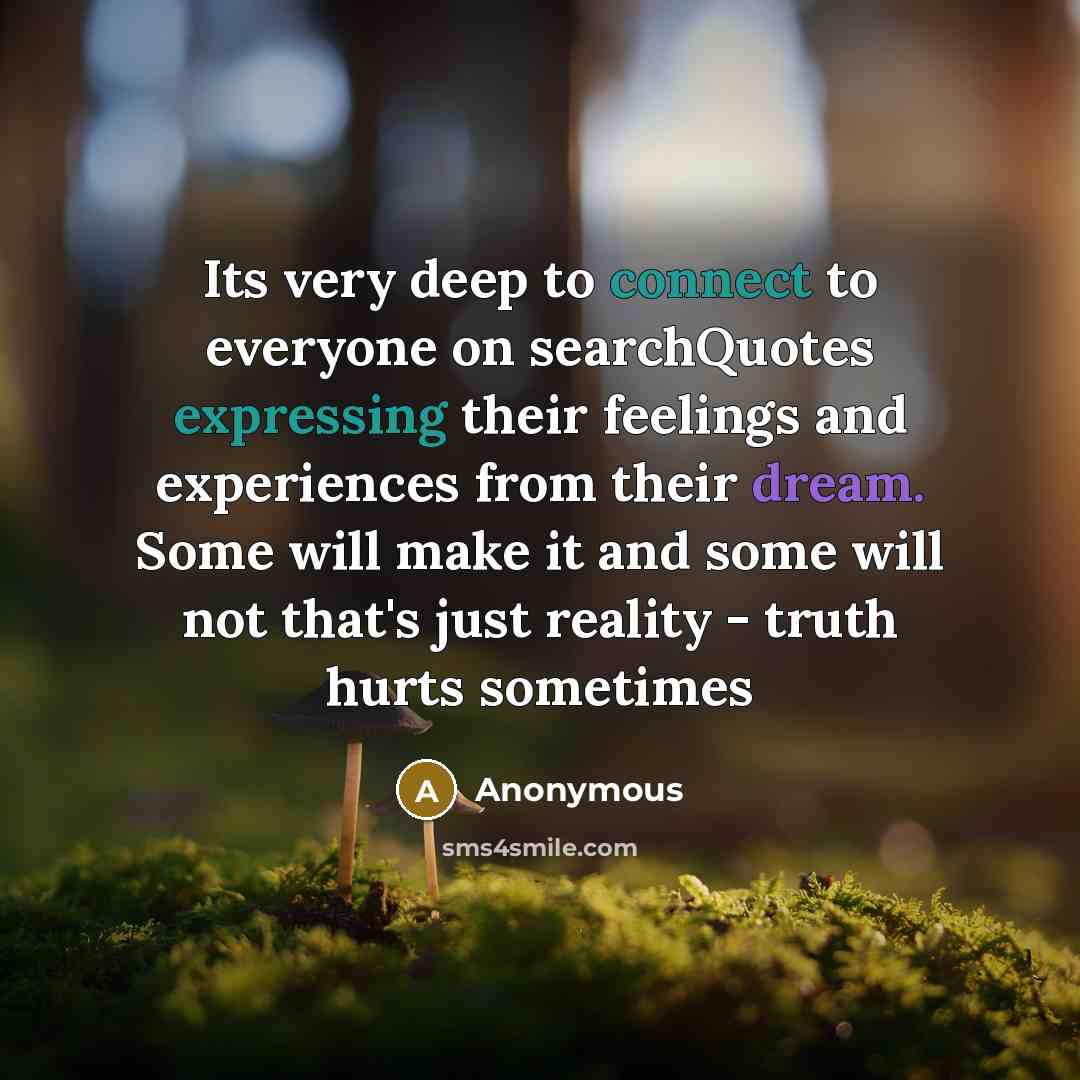“Its very deep to connect to everyone on searchQuotes expressing their feelings and experiences from their dream. Some will make it and some will not that's just reality - truth hurts sometimes” quote by Anonymous