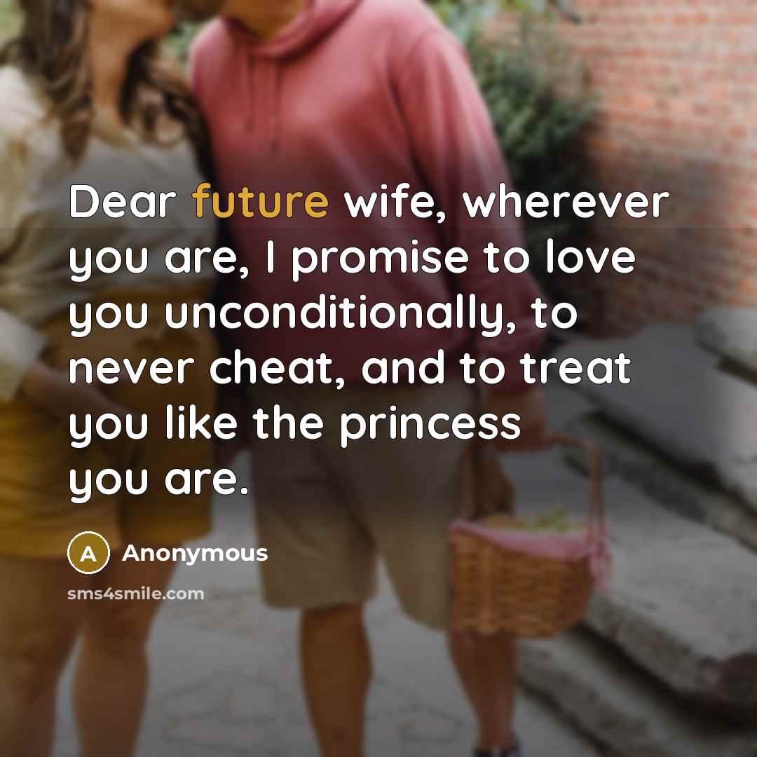 “Dear future wife, wherever you are, I promise to love you unconditionally, to never cheat, and to treat you like the princess you are.” quote by Anonymous