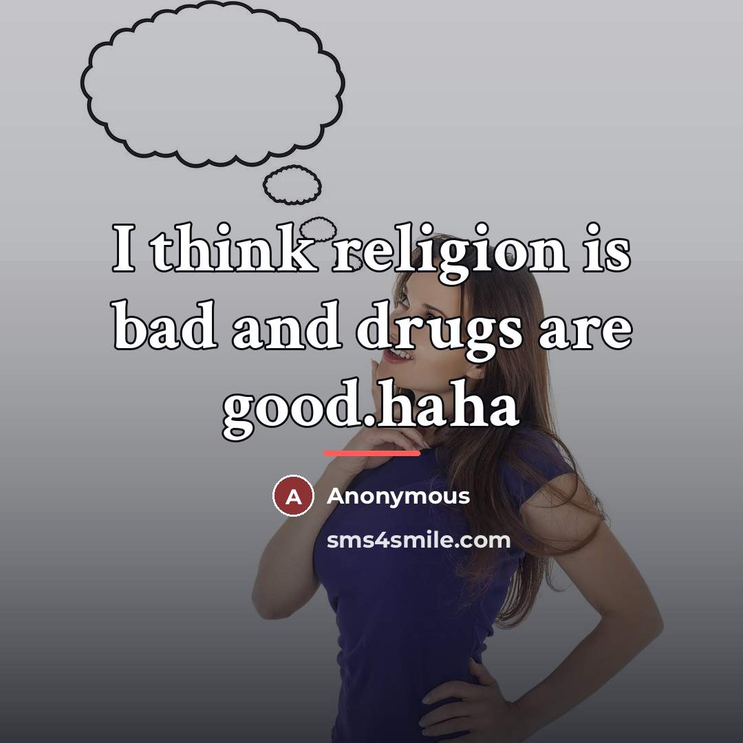 “I think religion is bad and drugs are good.haha…” quote by Anonymous