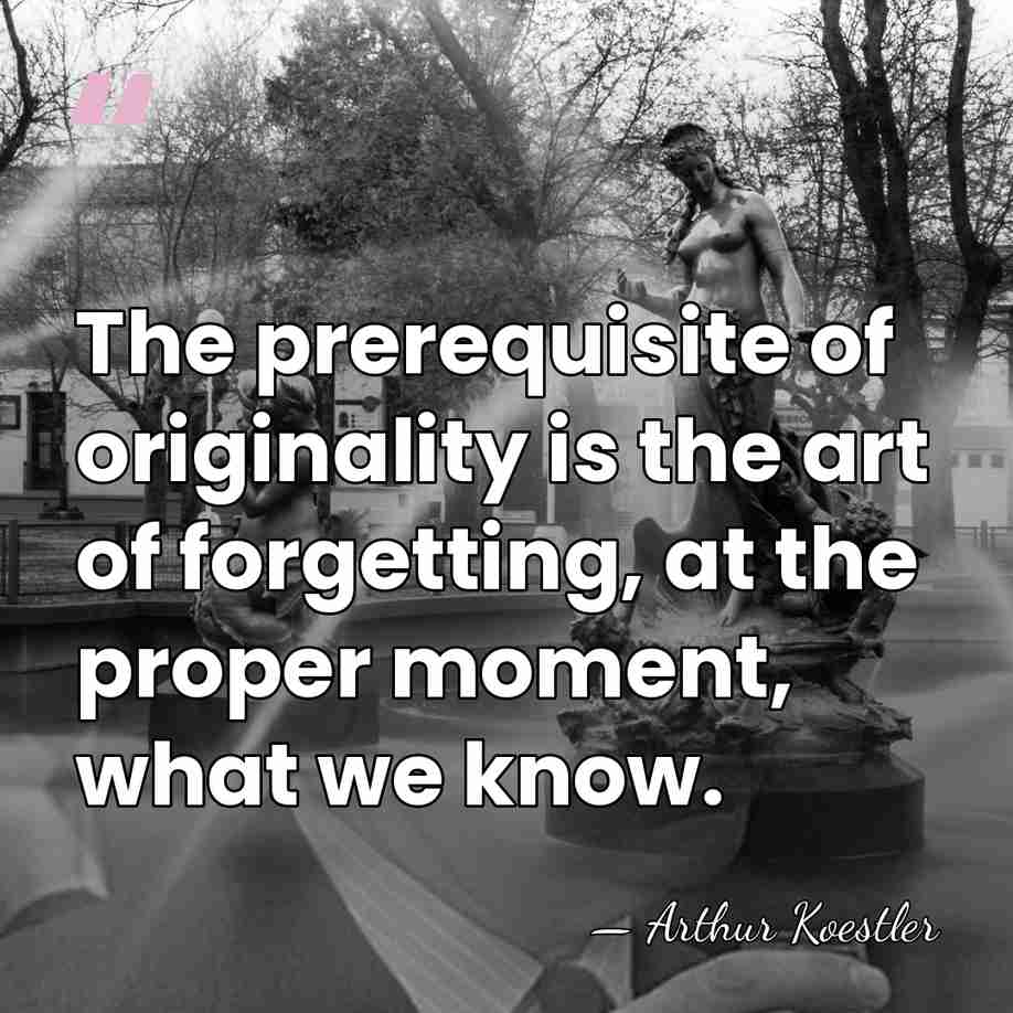 The prerequisite of originality is the art of forgetting, at the proper&hellip; - Arthur Koestler