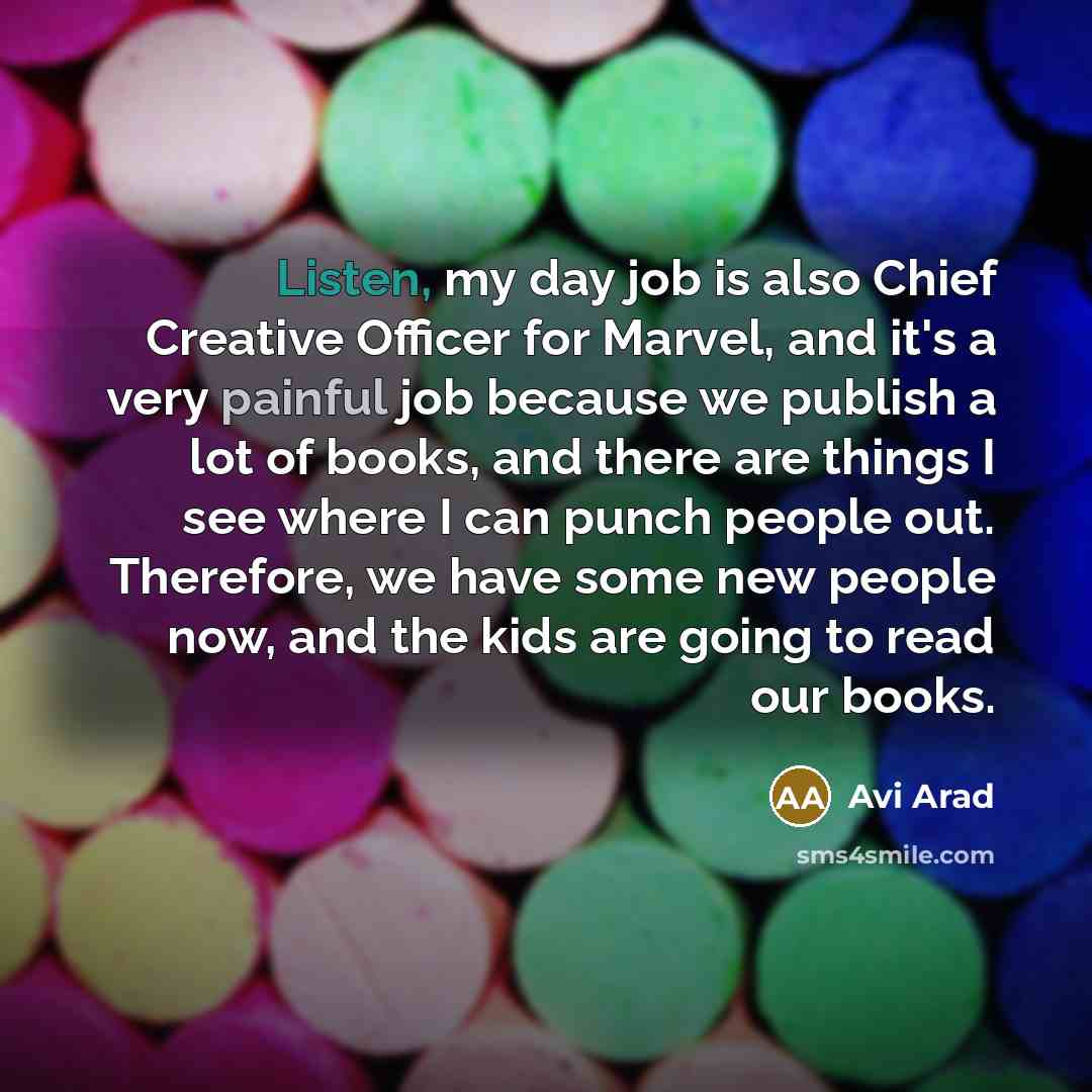 “Listen, my day job is also Chief Creative Officer for Marvel, and it's a very painful job because we publish a lot of books, and there are things I see where I can punch people out. Therefore, we have some new people now, and the kids are going to read our books.” quote by Avi Arad