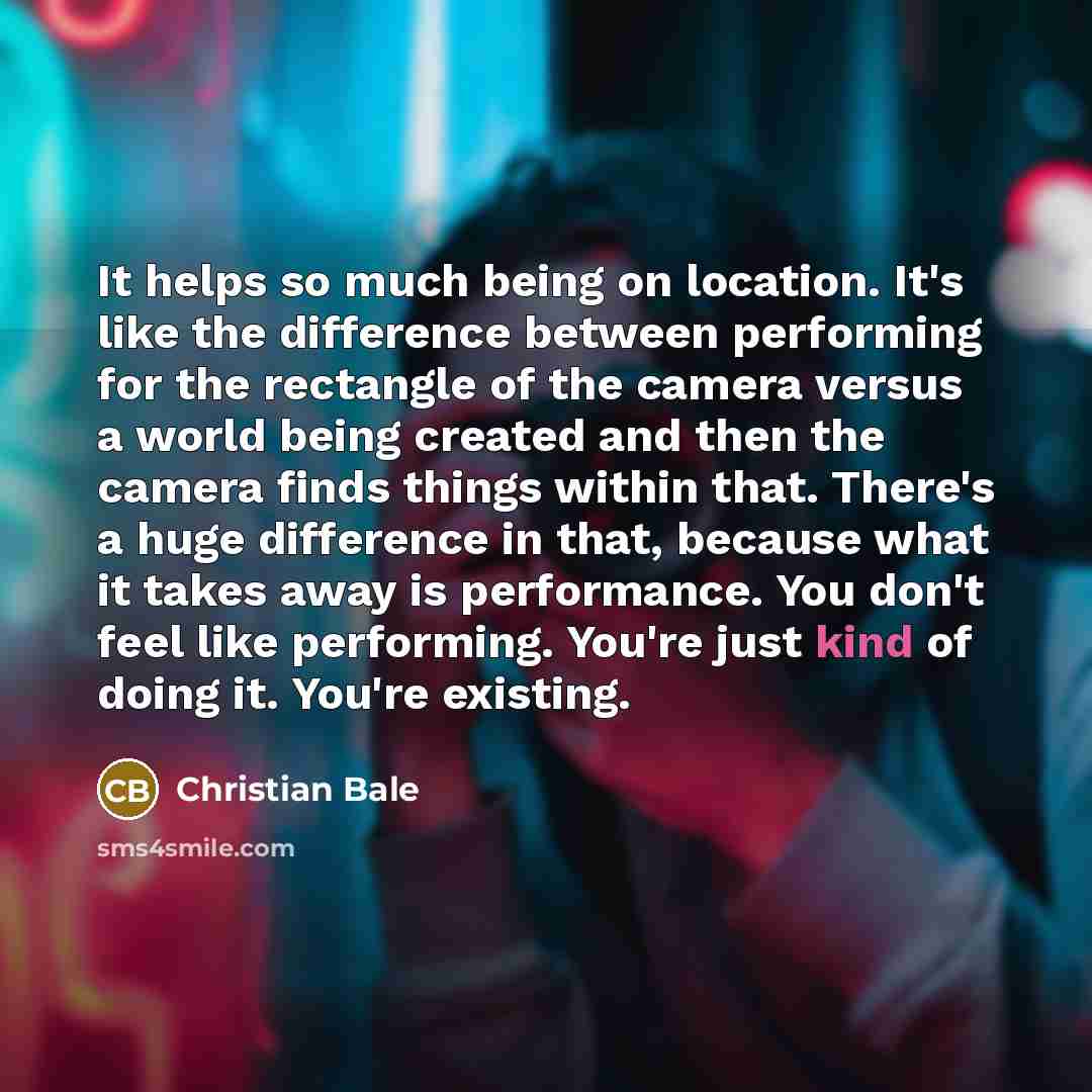 “It helps so much being on location. It's like the…” quote by Christian Bale