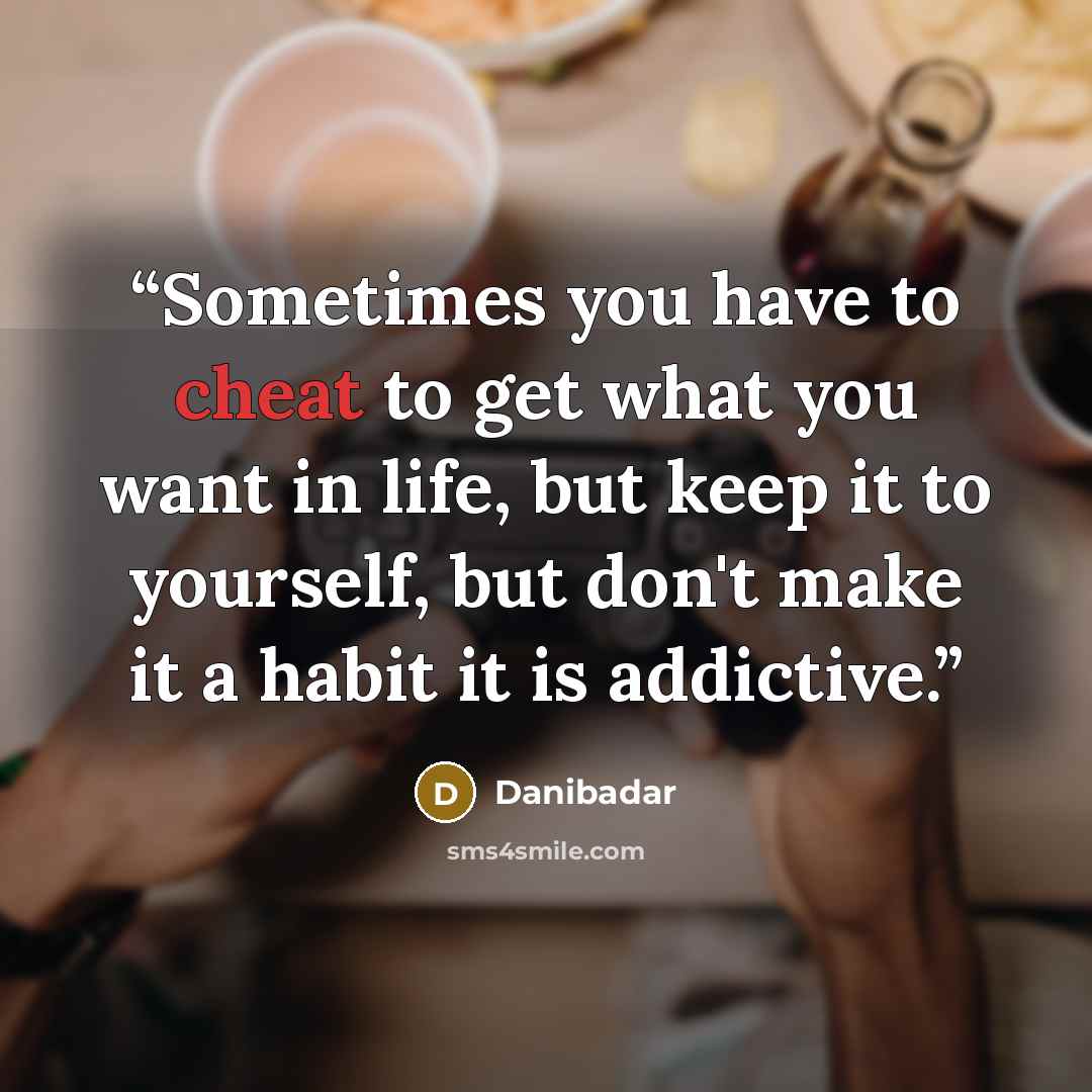 “Sometimes you have to cheat to get what you want in life, but keep it to yourself, but don't make it a habit it is addictive.” quote by Danibadar