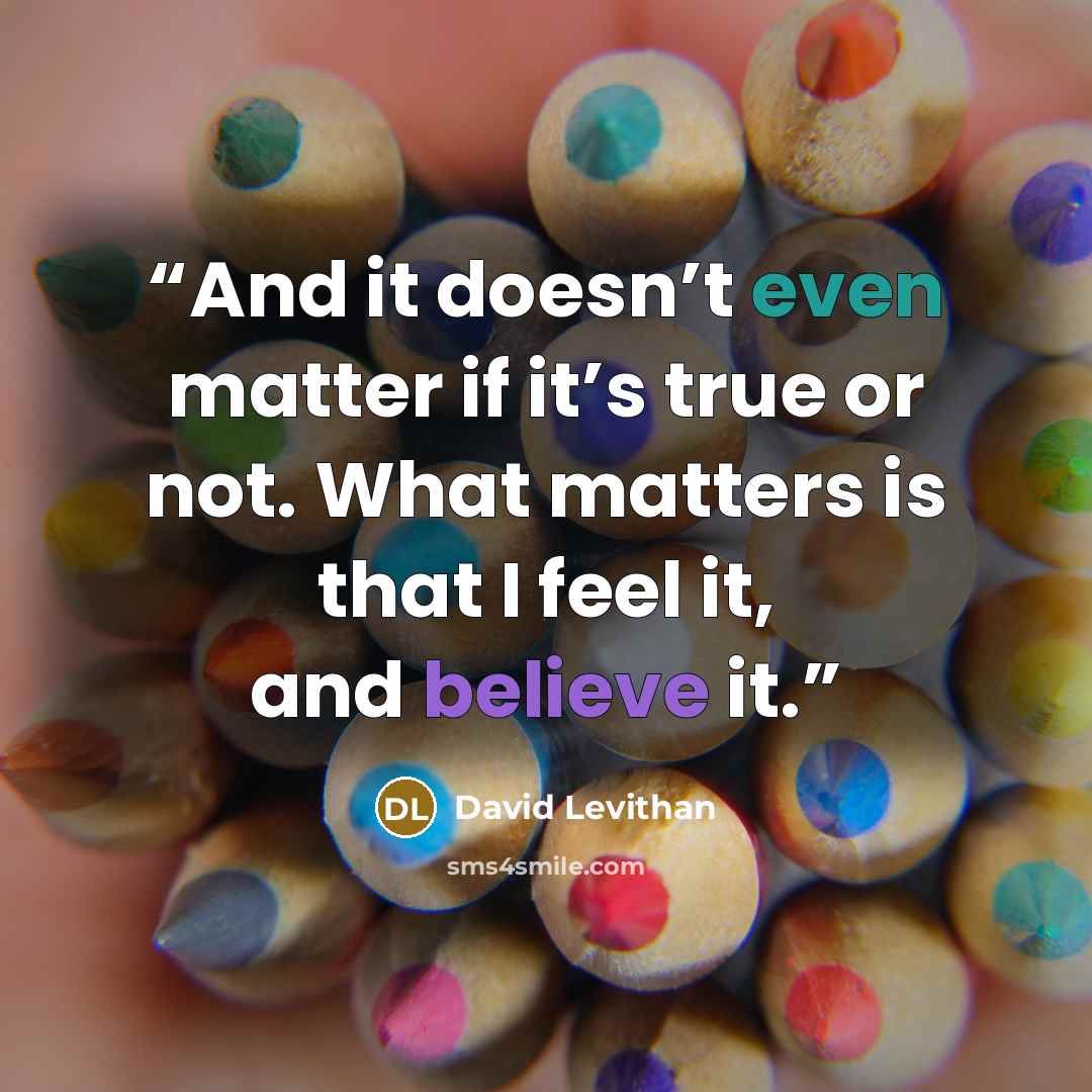 “And it doesn’t even matter if it’s true or not. What matters is that I feel it, and believe it.” quote by David Levithan