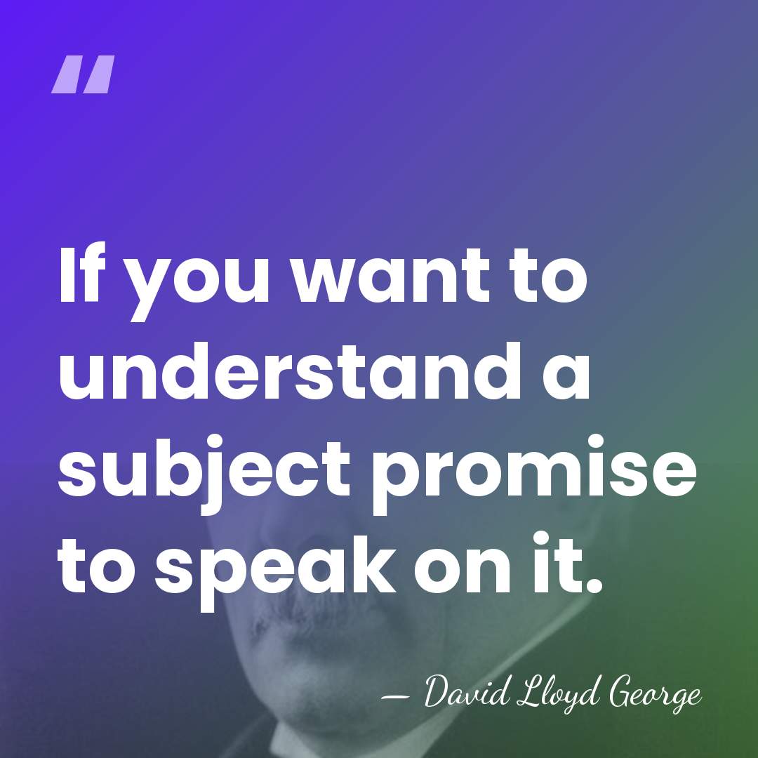 If you want to understand a subject promise to speak on it. - David Lloyd George
