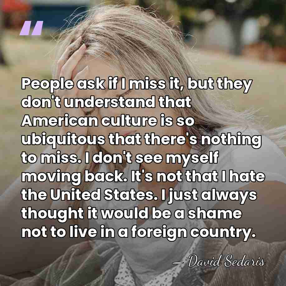 People ask if I miss it, but they don't understand that American&hellip; - David Sedaris