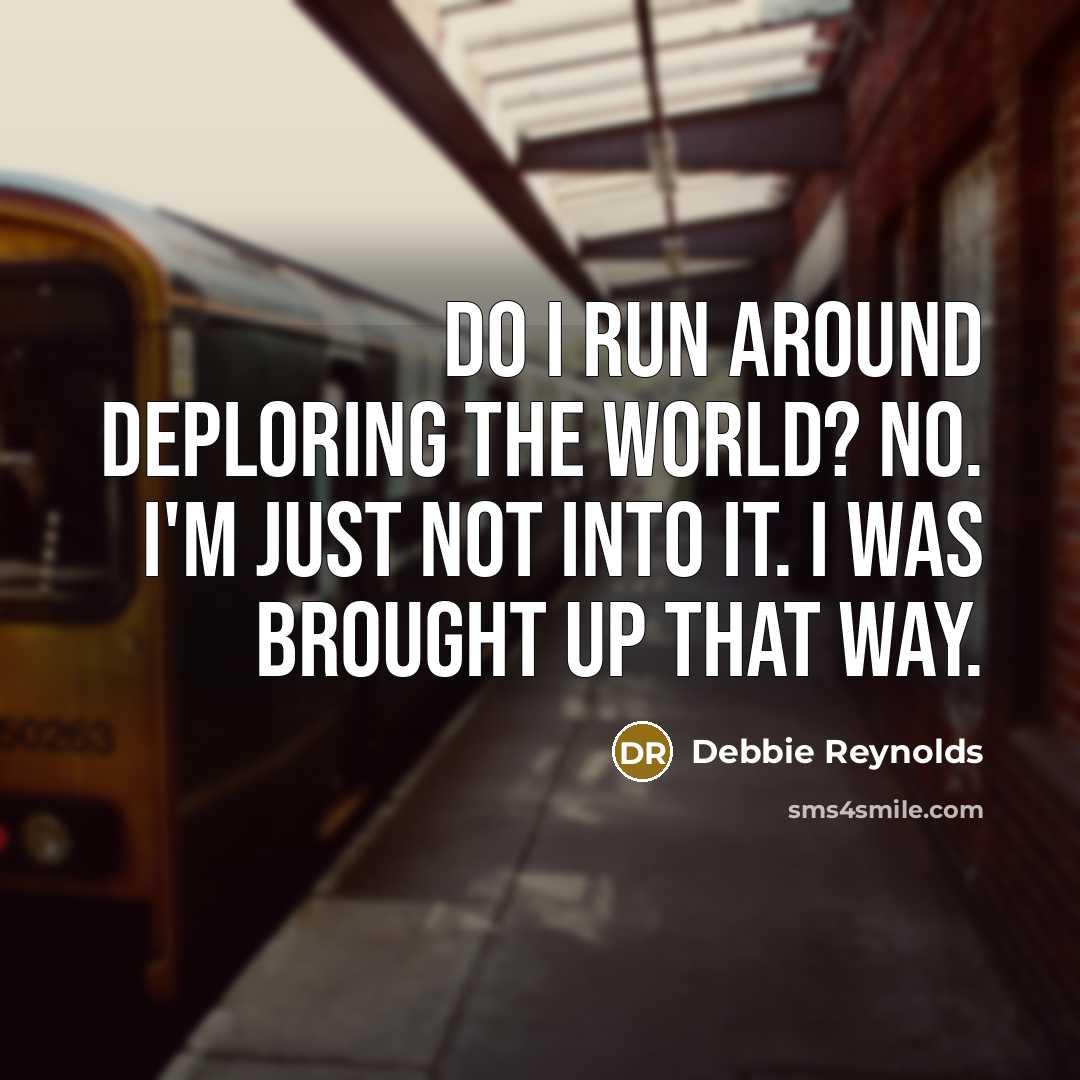 “Do I run around deploring the world? No. I'm just not into it. I was brought up that way.” quote by Debbie Reynolds