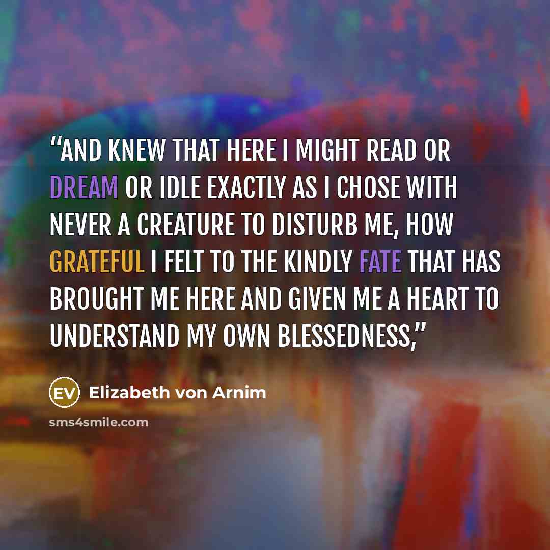 “and knew that here I might read or dream or idle exactly as I chose with never a creature to disturb me, how grateful I felt to the kindly Fate that has brought me here and given me a heart to understand my own blessedness,” quote by Elizabeth von Arnim