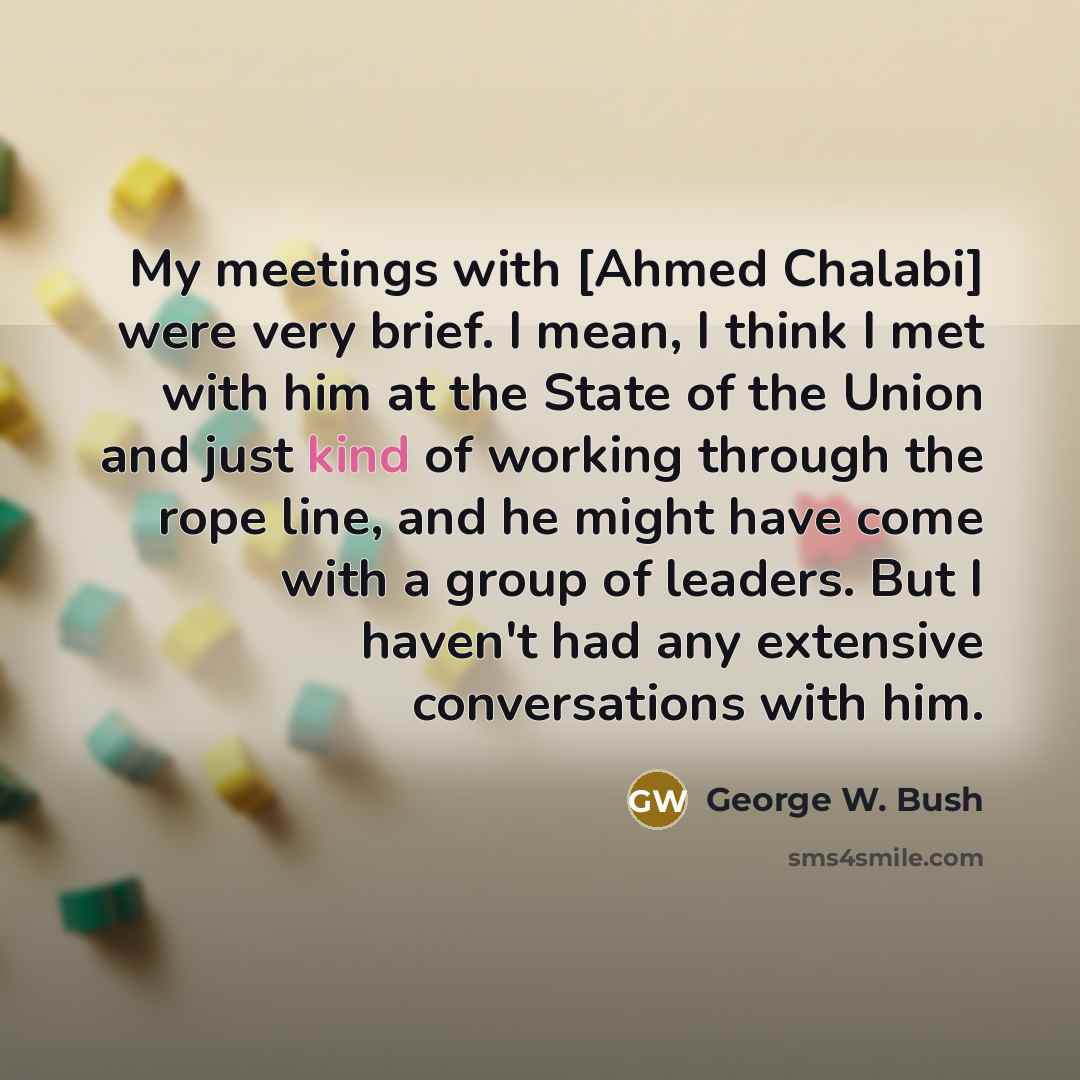 “My meetings with [Ahmed Chalabi] were very brief. I mean,…” quote by George W. Bush