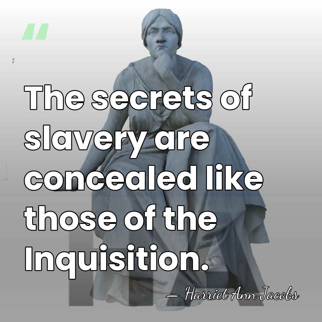 The secrets of slavery are concealed like those of the Inquisition. - Harriet Ann Jacobs