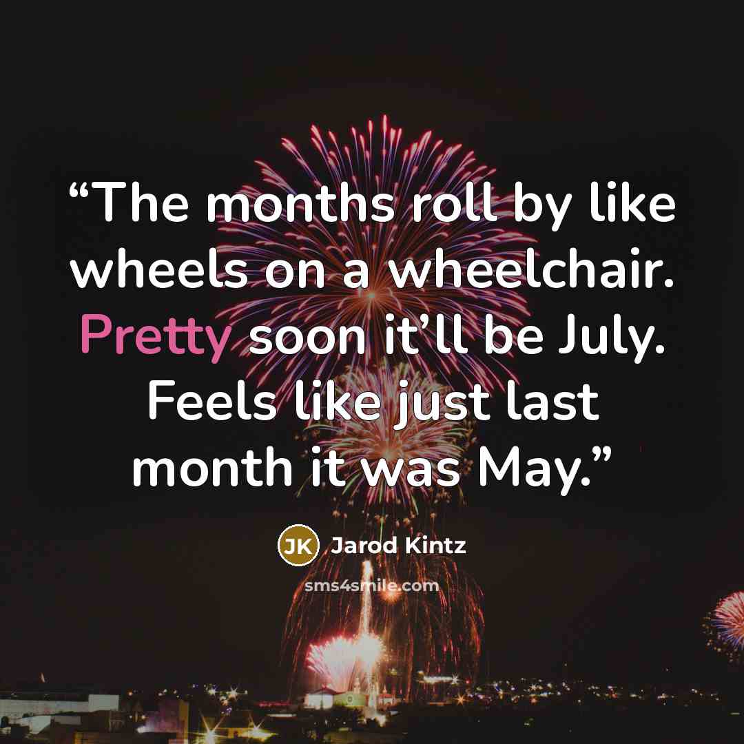“The months roll by like wheels on a wheelchair. Pretty soon it’ll be July. Feels like just last month it was May.” quote by Jarod Kintz