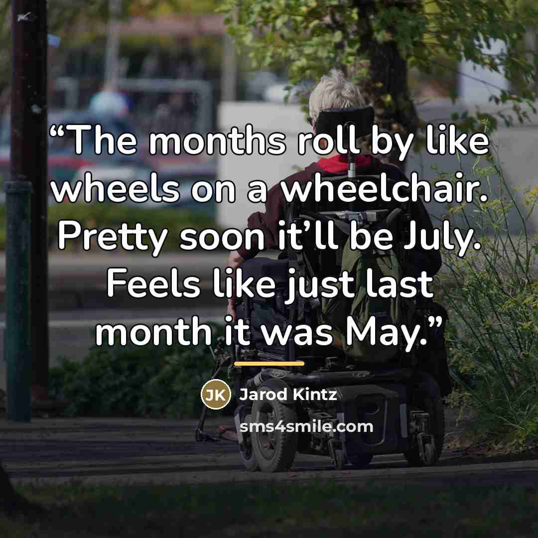 “The months roll by like wheels on a wheelchair. Pretty soon it’ll be July. Feels like just last month it was May.” quote by Jarod Kintz