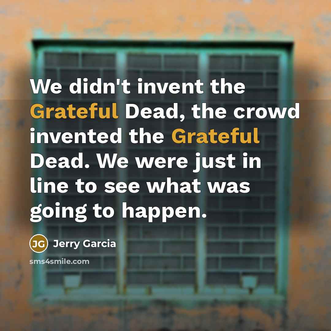 “We didn't invent the Grateful Dead, the crowd invented the…” quote by Jerry Garcia