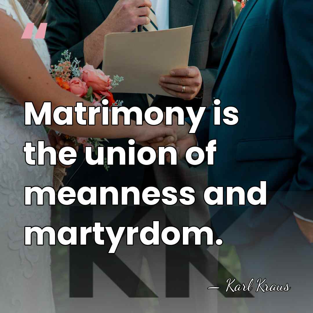 Matrimony is the union of meanness and martyrdom. - Karl Kraus