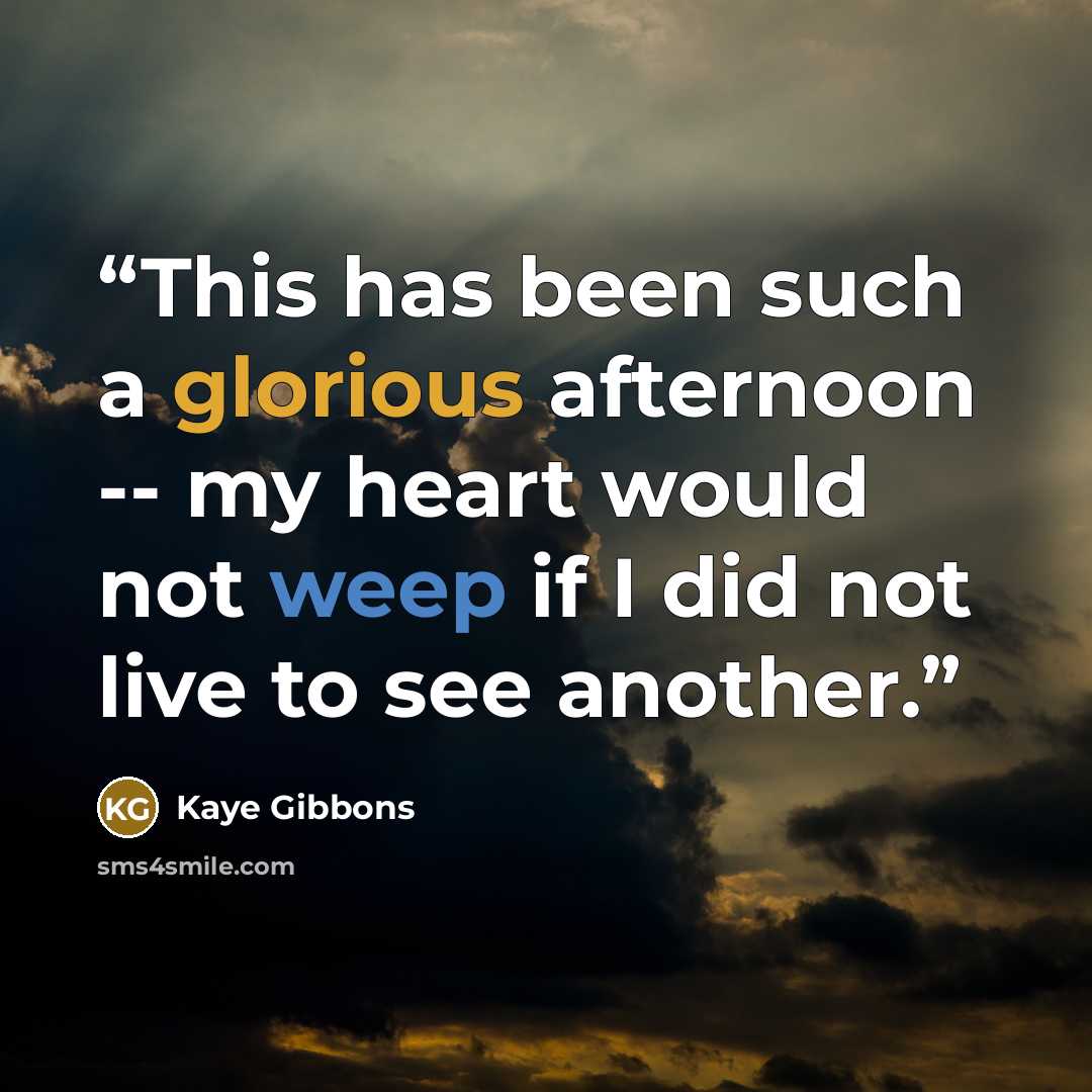 “This has been such a glorious afternoon -- my heart would not weep if I did not live to see another.” quote by Kaye Gibbons