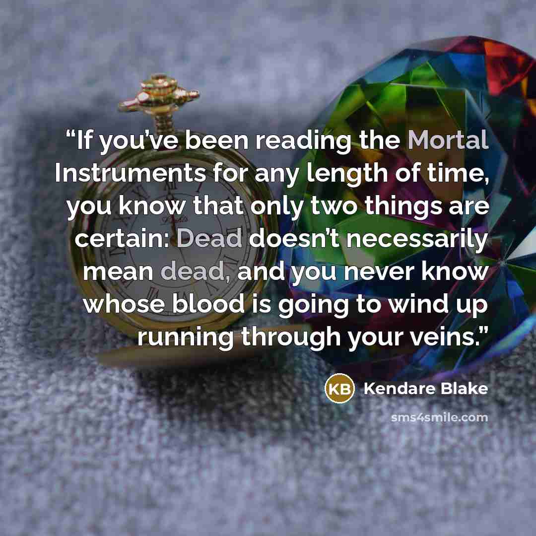 “If you’ve been reading the Mortal Instruments for any length of time, you know that only two things are certain: Dead doesn’t necessarily mean dead, and you never know whose blood is going to wind up running through your veins.” quote by Kendare Blake