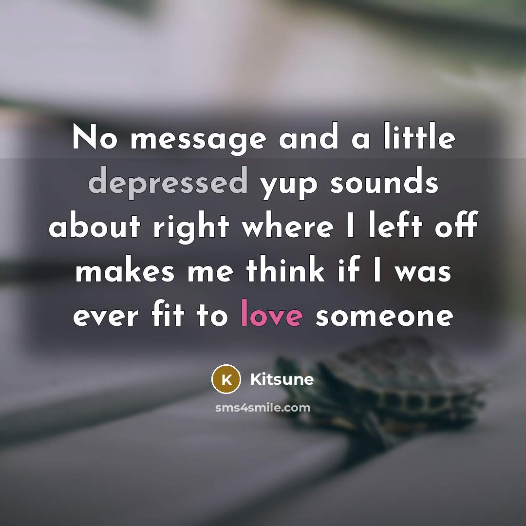 “No message and a little depressed yup sounds about right where I left off makes me think if I was ever fit to love someone” quote by Kitsune