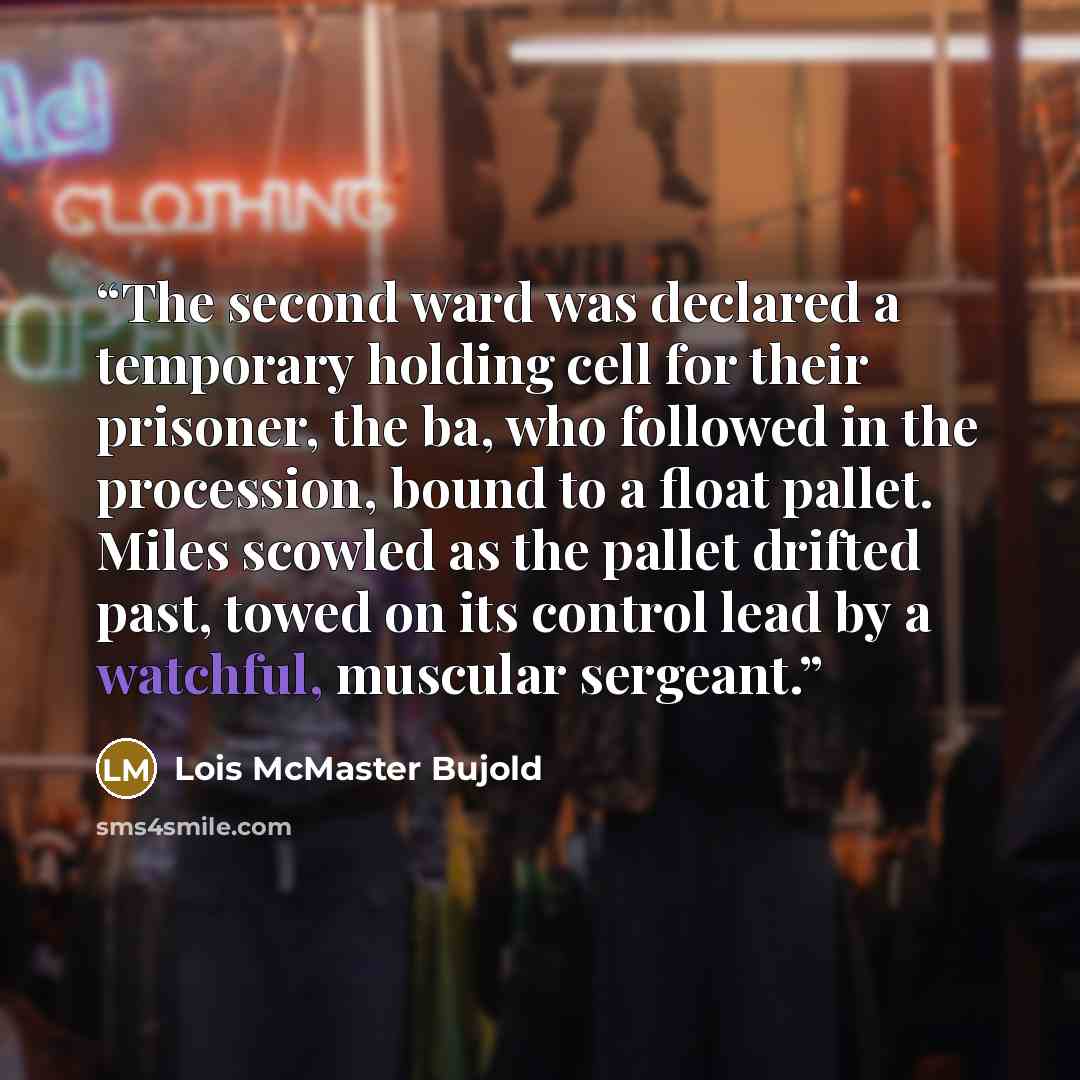 “The second ward was declared a temporary holding cell for their prisoner, the ba, who followed in the procession, bound to a float pallet. Miles scowled as the pallet drifted past, towed on its control lead by a watchful, muscular sergeant.” quote by Lois McMaster Bujold
