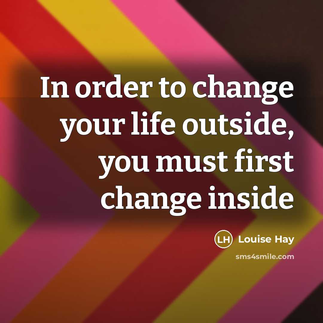 “In order to change your life outside, you must first…” quote by Louise Hay
