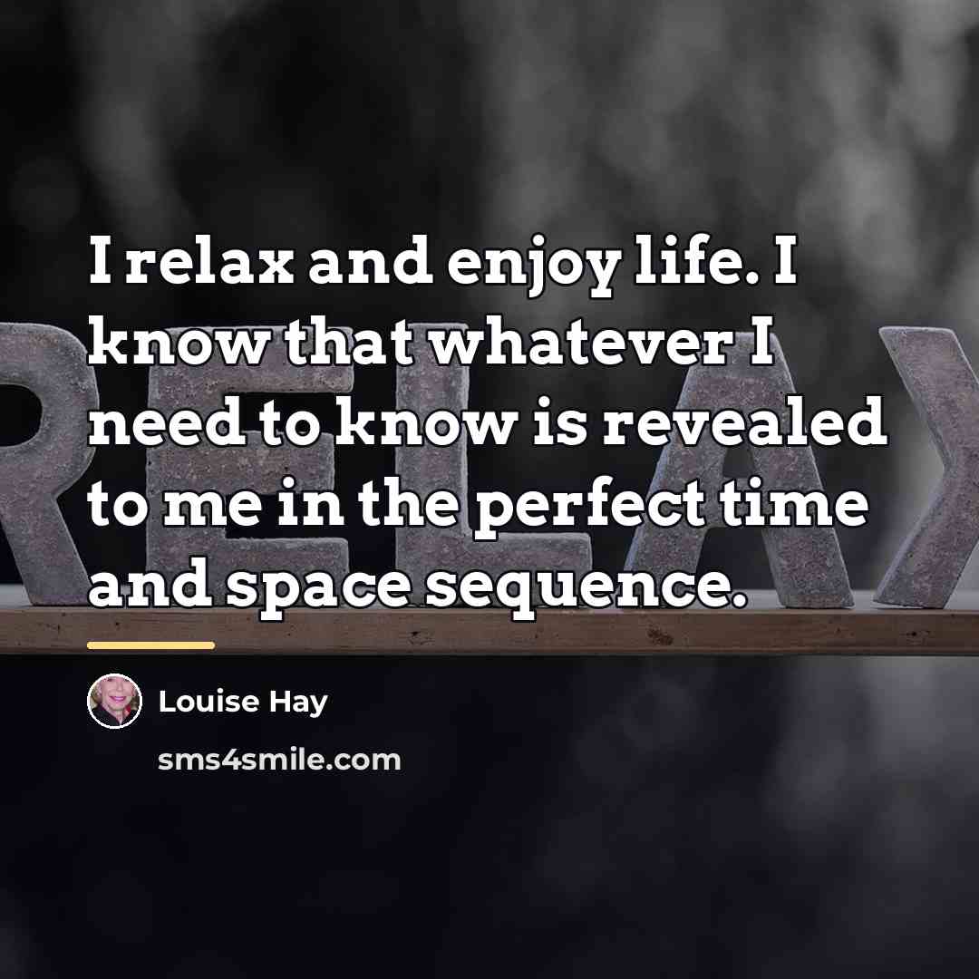 “I relax and enjoy life. I know that whatever I…” quote by Louise Hay