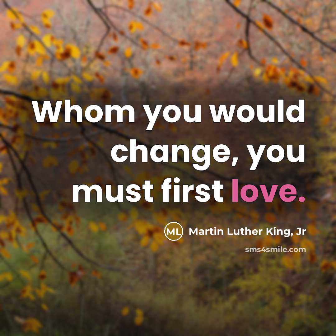 “Whom you would change, you must first love.…” quote by Martin Luther King, Jr