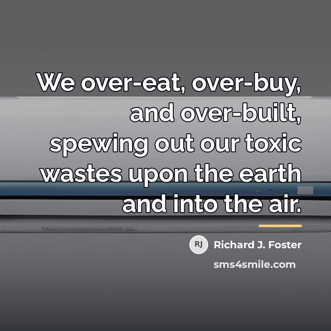 “We over-eat, over-buy, and over-built, spewing out our toxic wastes…” quote by Richard J. Foster