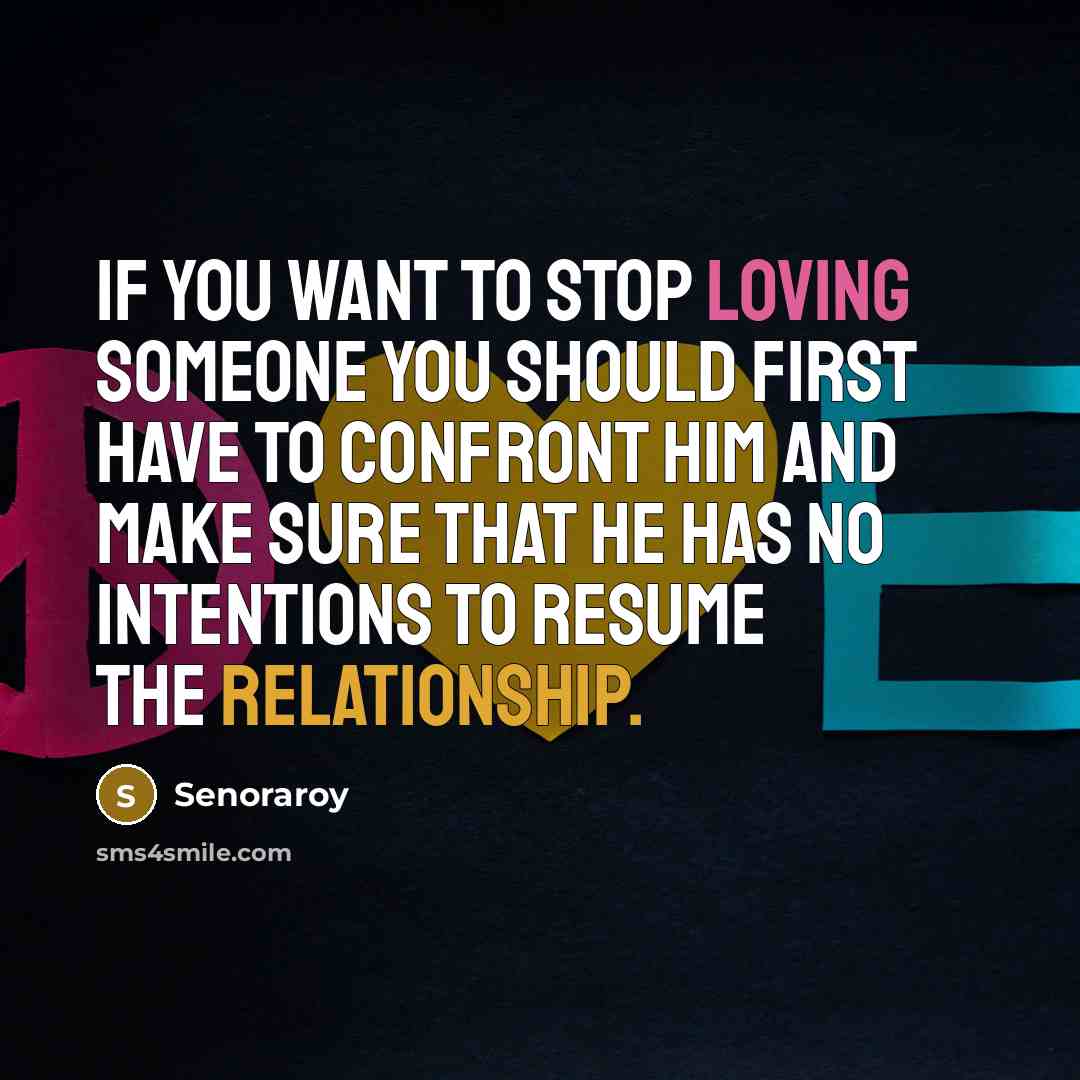 “If you want to stop loving someone you should first have to confront him and make sure that he has no intentions to resume the relationship.” quote by Senoraroy