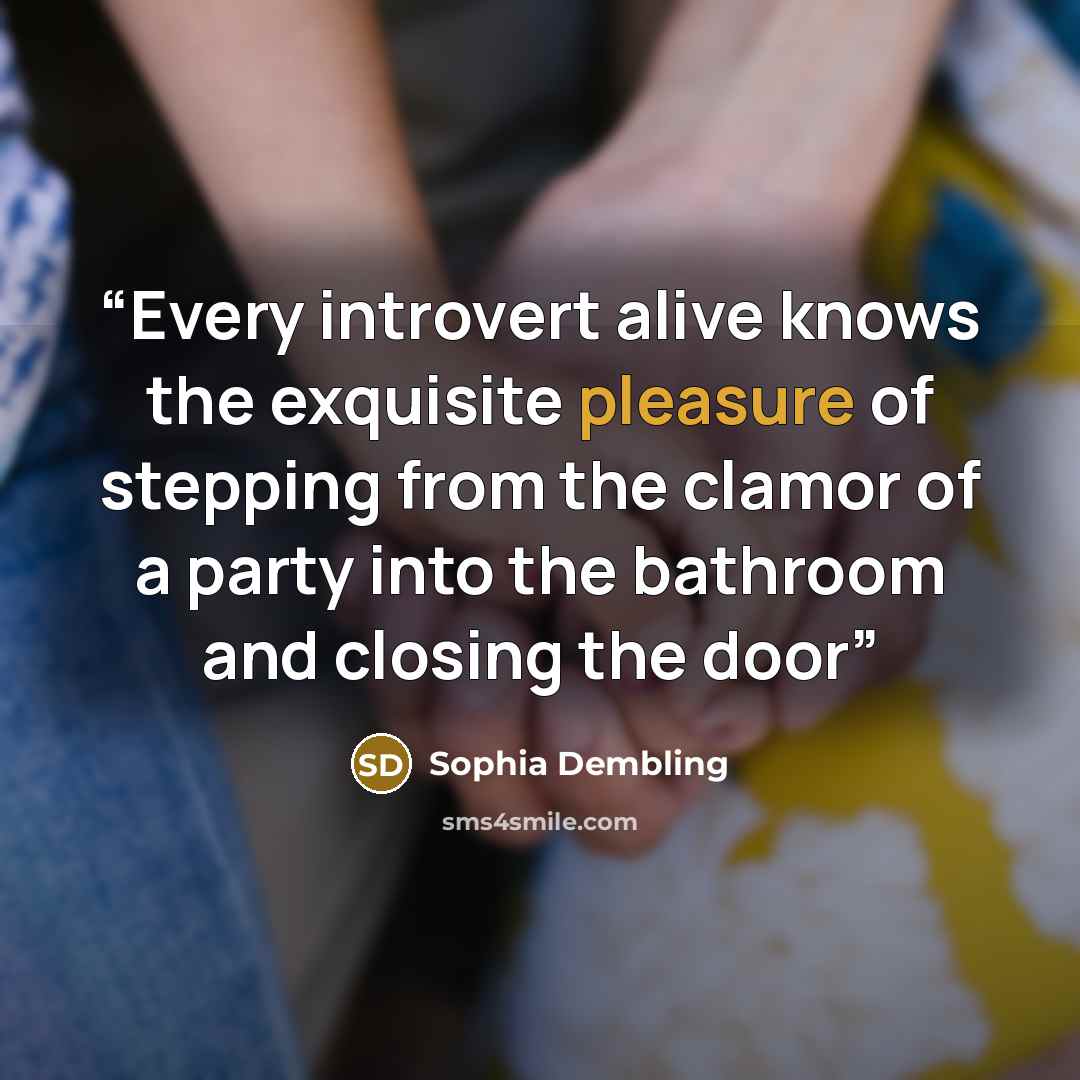 “Every introvert alive knows the exquisite pleasure of stepping from the clamor of a party into the bathroom and closing the door” quote by Sophia Dembling