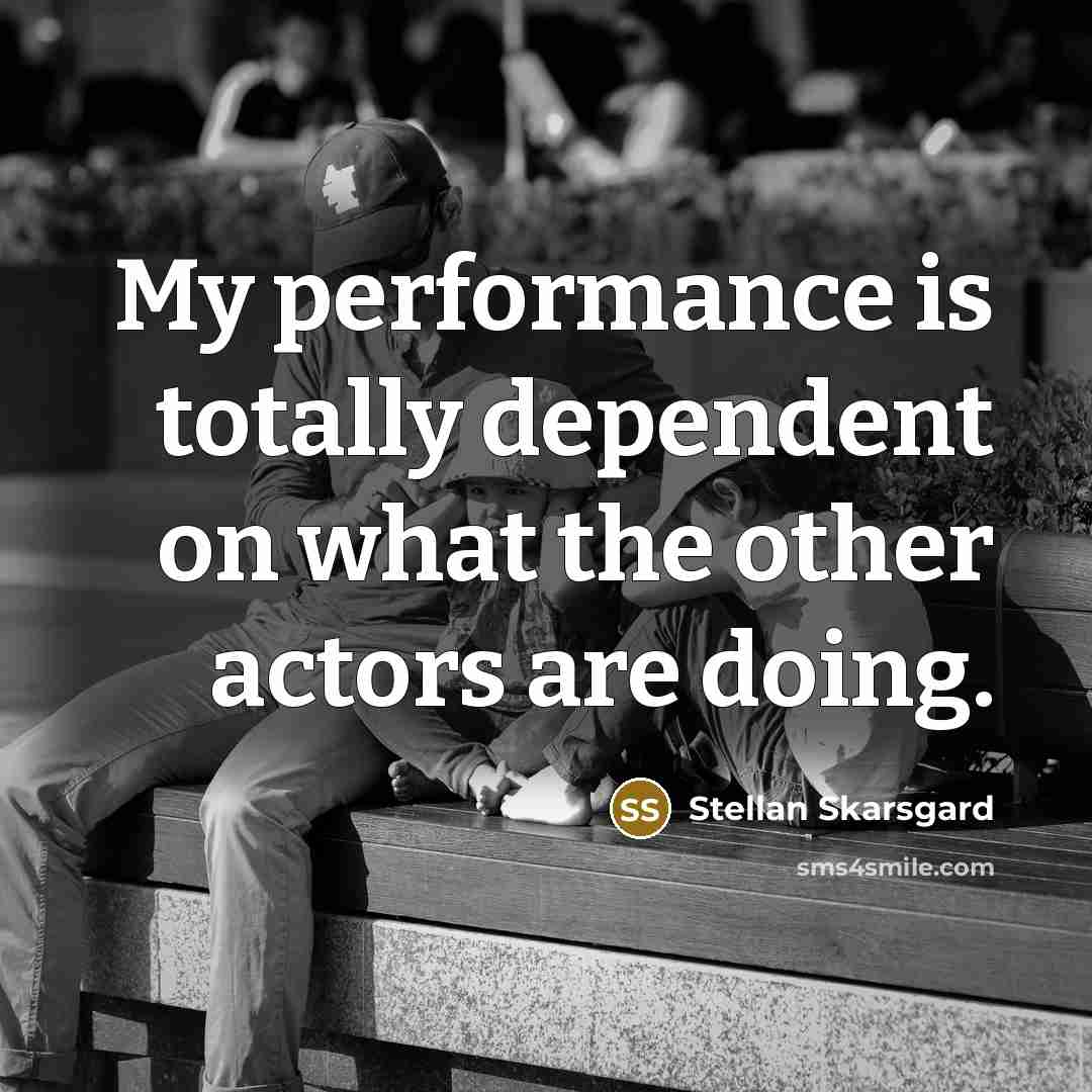 “My performance is totally dependent on what the other actors…” quote by Stellan Skarsgard