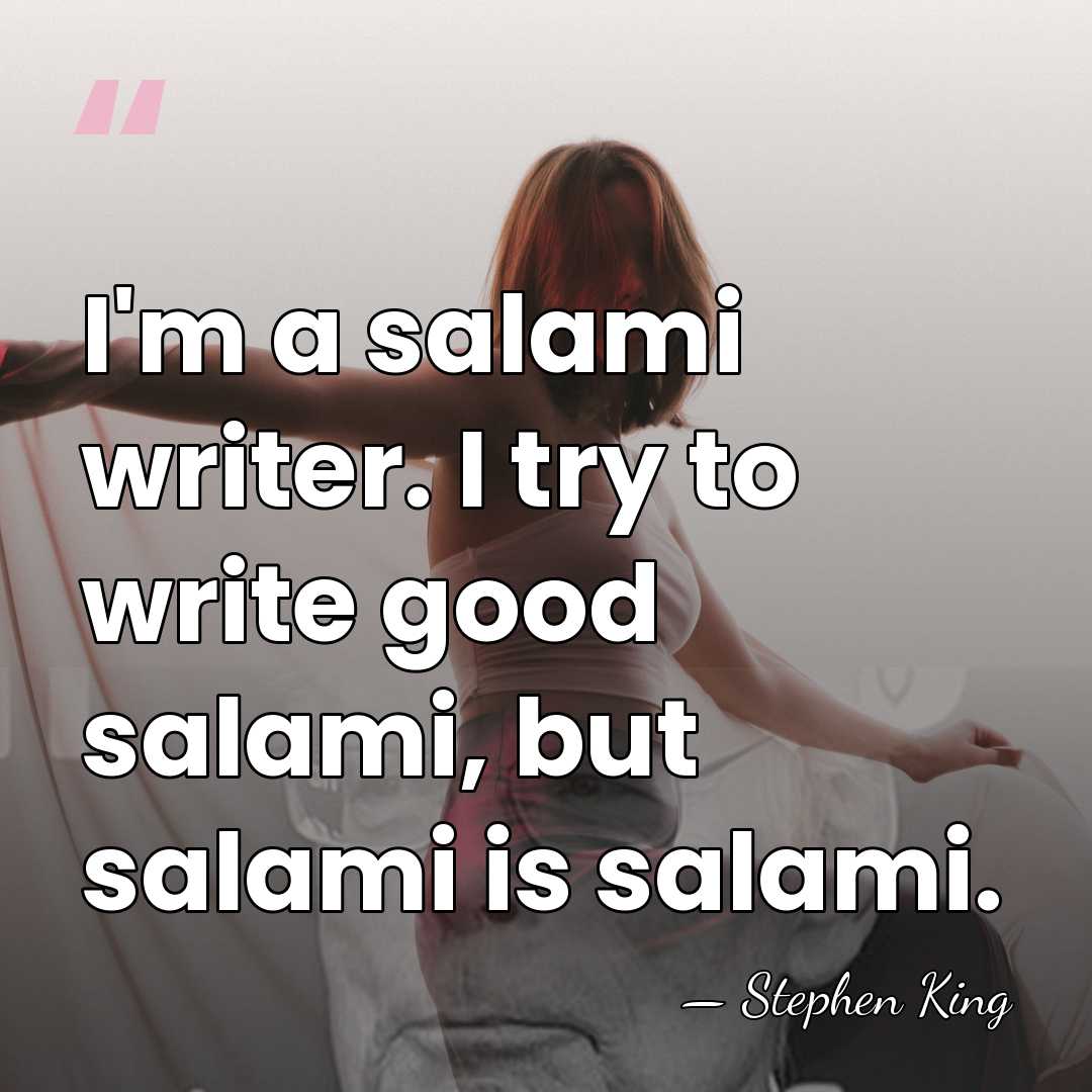 I'm a salami writer. I try to write good salami, but salami&hellip; - Stephen King