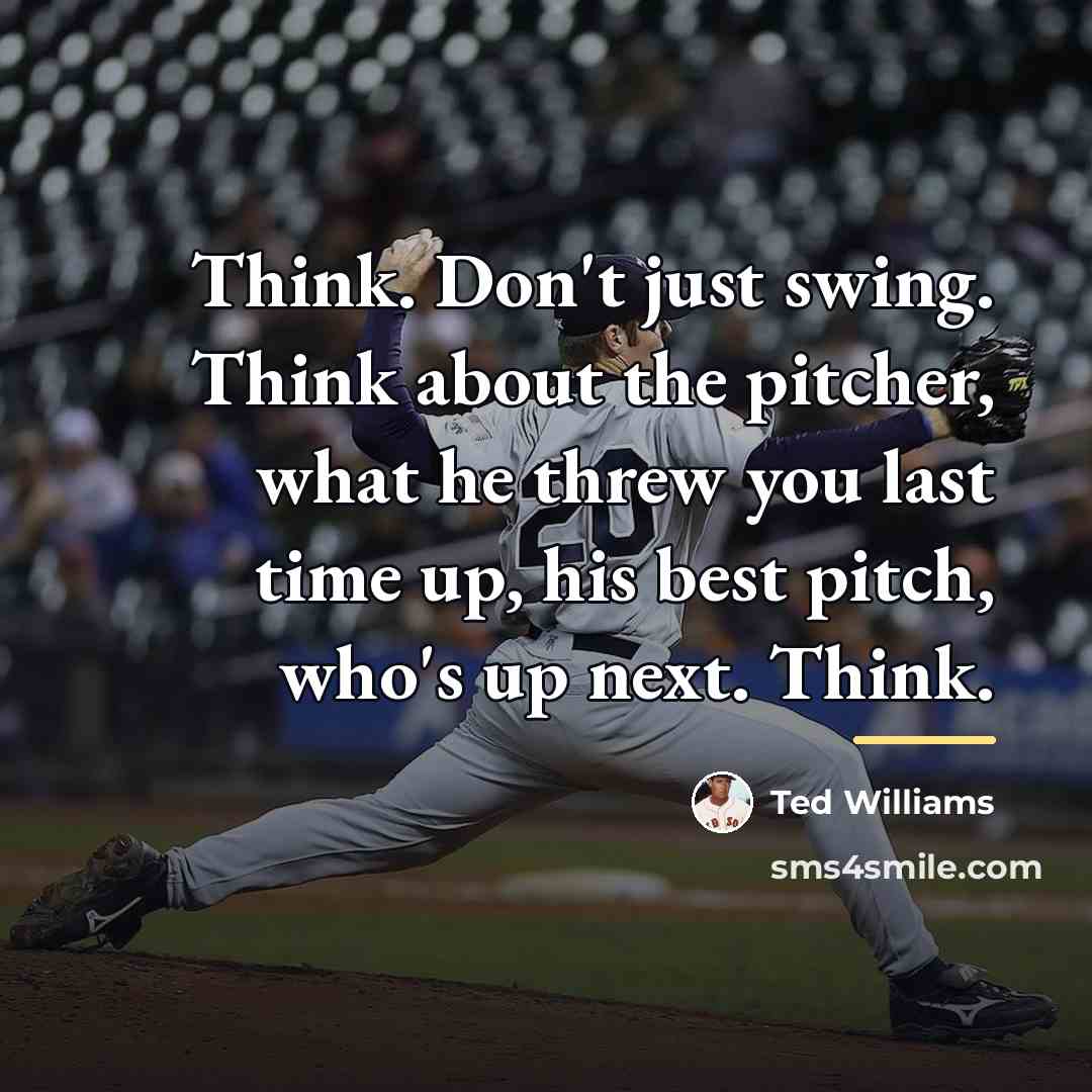 “Think. Don't just swing. Think about the pitcher, what he…” quote by Ted Williams